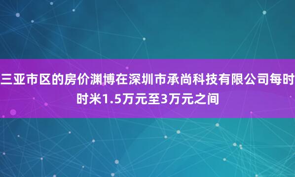 三亚市区的房价渊博在深圳市承尚科技有限公司每时时米1.5万元至3万元之间